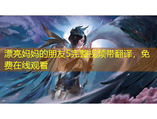 漂亮媽媽的朋友5完整視頻帶翻譯，免費(fèi)在線觀看