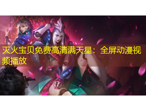 滅火寶貝免費高清滿天星：全屏動漫視頻播放