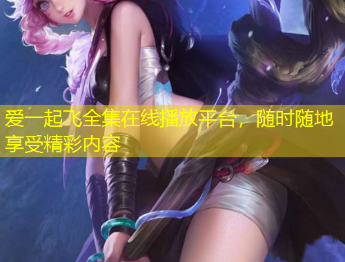 愛一起飛全集在線播放平臺，隨時隨地享受精彩內(nèi)容