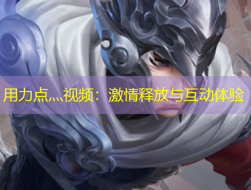 用力點(diǎn)灬視頻：激情釋放與互動(dòng)體驗(yàn)