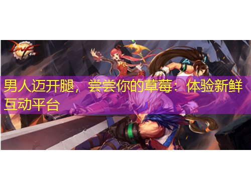 男人邁開腿，嘗嘗你的草莓：體驗(yàn)新鮮互動平臺