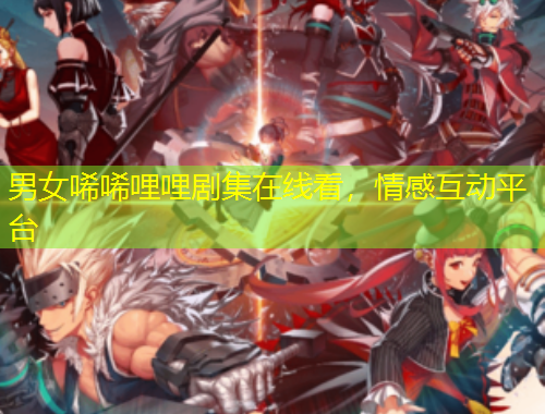 男女唏唏哩哩劇集在線看，情感互動平臺