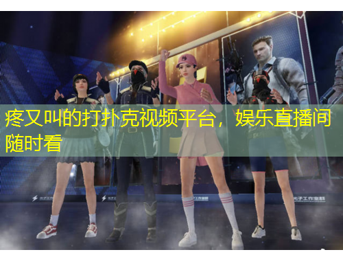 疼又叫的打撲克視頻平臺(tái)，娛樂(lè)直播間隨時(shí)看