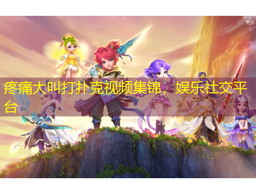 疼痛大叫打撲克視頻集錦，娛樂社交平臺