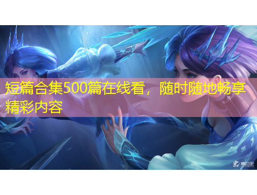 短篇合集500篇在線看，隨時(shí)隨地暢享精彩內(nèi)容