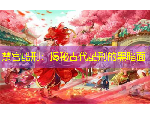 禁宮酷刑：揭秘古代酷刑的黑暗面