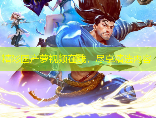 精彩國(guó)產(chǎn)蘿視頻在線，盡享精選內(nèi)容