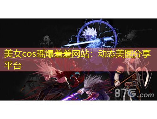 美女cos瑤爆羞羞網(wǎng)站：動態(tài)美圖分享平臺