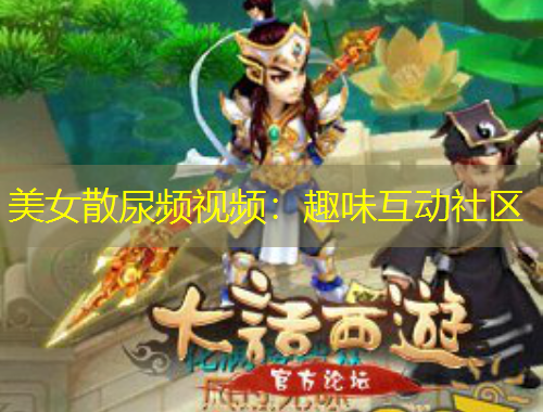 美女散尿頻視頻：趣味互動社區(qū)