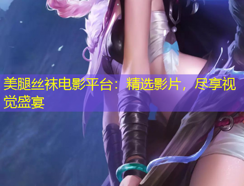 美腿絲襪電影平臺：精選影片，盡享視覺盛宴