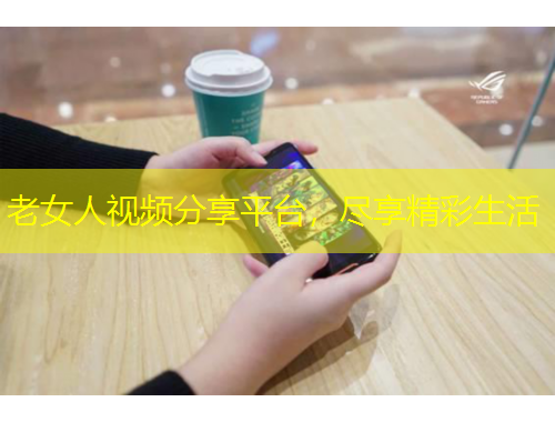 老女人視頻分享平臺，盡享精彩生活