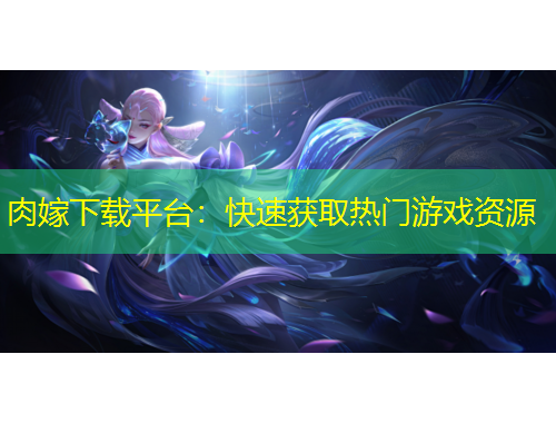肉嫁下載平臺：快速獲取熱門游戲資源