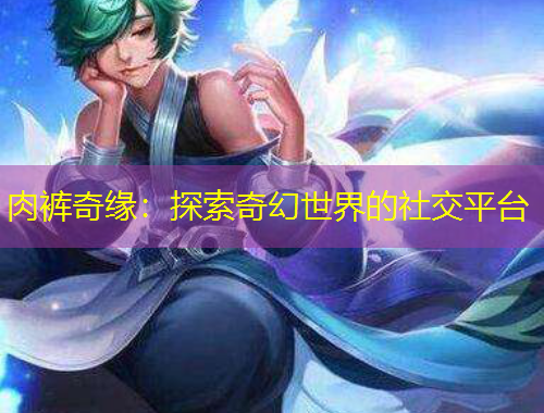肉褲奇緣：探索奇幻世界的社交平臺(tái)