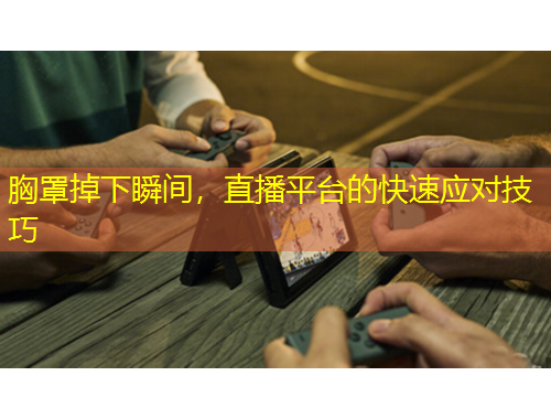 胸罩掉下瞬間，直播平臺的快速應(yīng)對技巧