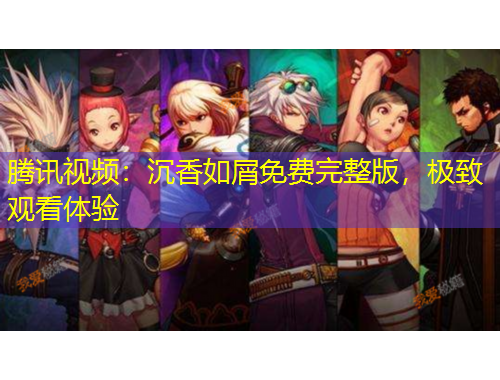 騰訊視頻：沉香如屑免費完整版，極致觀看體驗