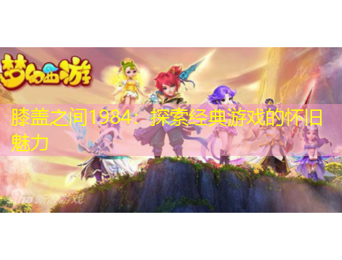 膝蓋之間1984：探索經(jīng)典游戲的懷舊魅力