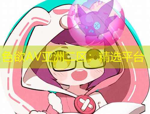 色欲AV亞洲二區(qū)：精選平臺(tái)