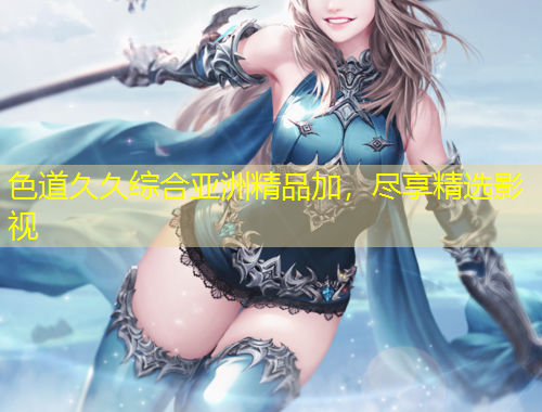 色道久久綜合亞洲精品加，盡享精選影視