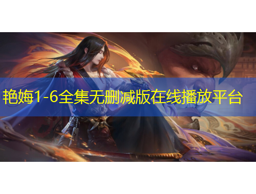 艷娒1-6全集無(wú)刪減版在線播放平臺(tái)