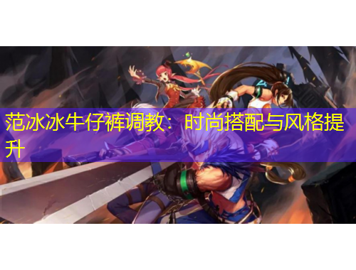 范冰冰牛仔褲調(diào)教：時尚搭配與風(fēng)格提升