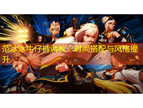 范冰冰牛仔褲調(diào)教：時尚搭配與風(fēng)格提升