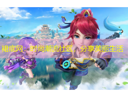 裙底網(wǎng)：時尚潮流社區(qū)，分享美麗生活