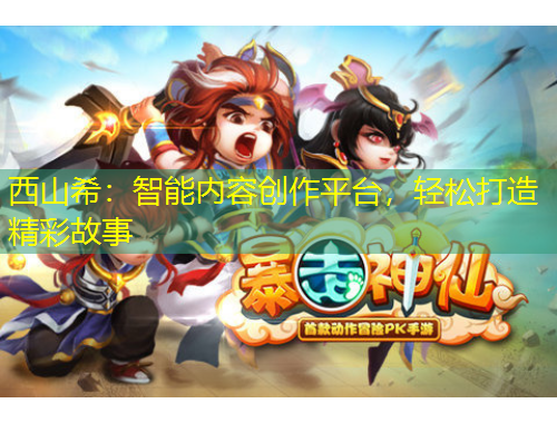 西山希：智能內(nèi)容創(chuàng)作平臺(tái)，輕松打造精彩故事