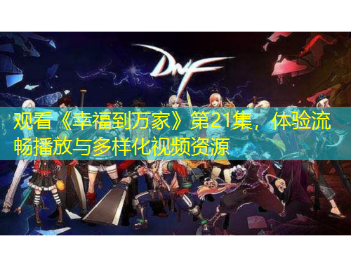 觀看《幸福到萬(wàn)家》第21集，體驗(yàn)流暢播放與多樣化視頻資源