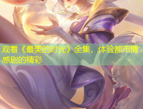 觀看《最美的時(shí)光》全集，體驗(yàn)都市情感劇的精彩
