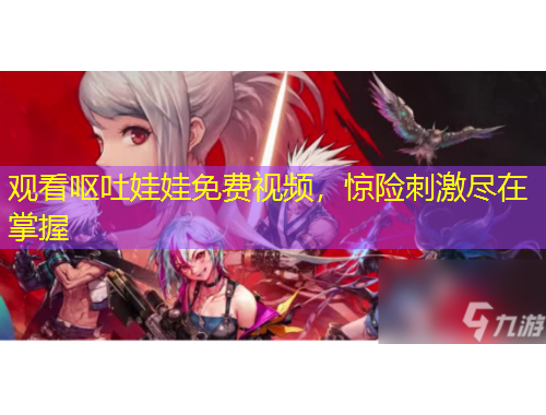 觀看嘔吐娃娃免費(fèi)視頻，驚險(xiǎn)刺激盡在掌握