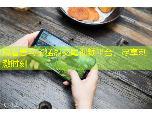 觀看息與子猛烈交尾視頻平臺(tái)，盡享刺激時(shí)刻