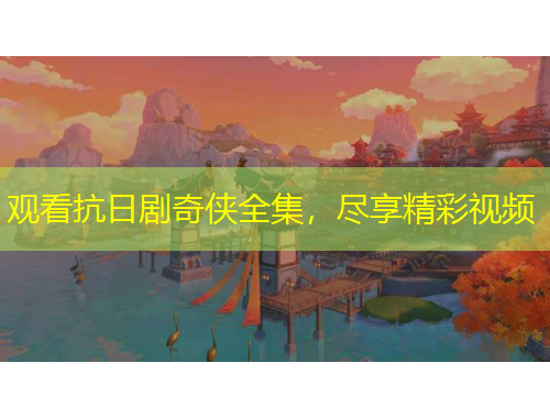 觀看抗日劇奇?zhèn)b全集，盡享精彩視頻