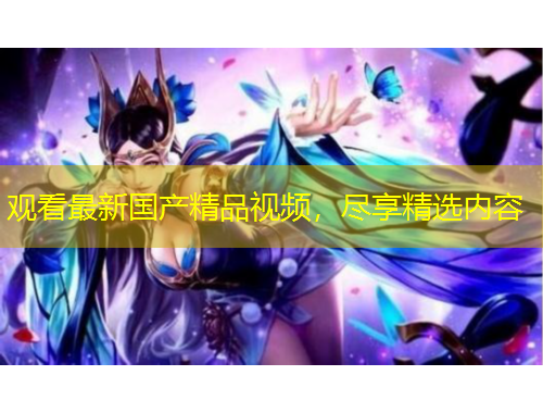 觀看最新國產(chǎn)精品視頻，盡享精選內(nèi)容