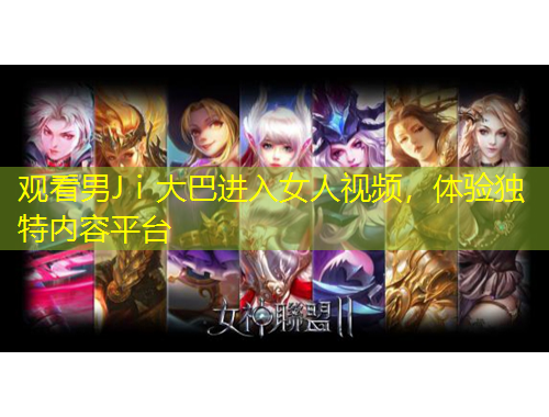 觀看男Jⅰ大巴進(jìn)入女人視頻，體驗(yàn)獨(dú)特內(nèi)容平臺(tái)