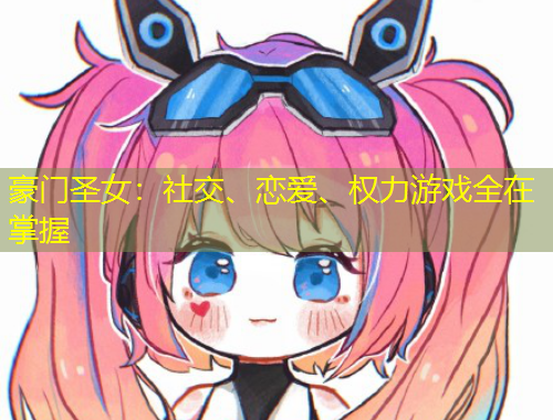 豪門圣女：社交、戀愛、權(quán)力游戲全在掌握