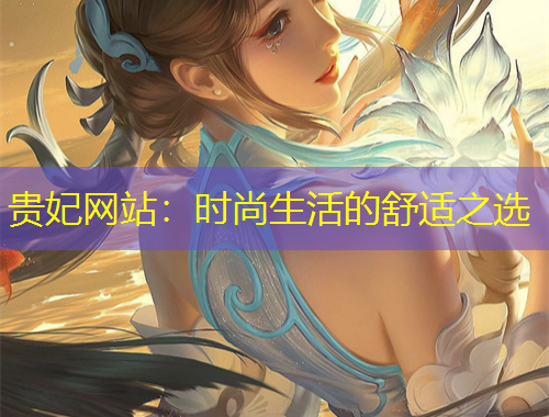 貴妃網(wǎng)站：時(shí)尚生活的舒適之選