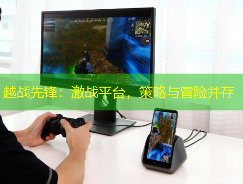 越戰(zhàn)先鋒：激戰(zhàn)平臺，策略與冒險并存