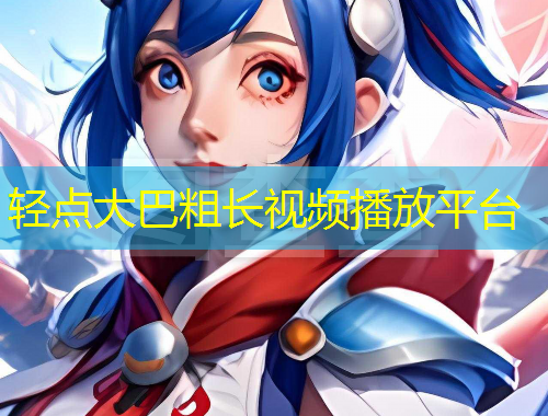 輕點大巴粗長視頻播放平臺