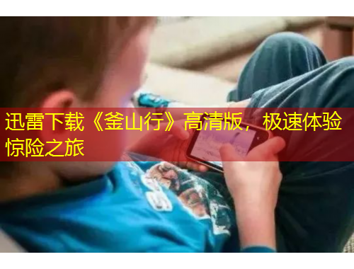 迅雷下載《釜山行》高清版，極速體驗(yàn)驚險(xiǎn)之旅