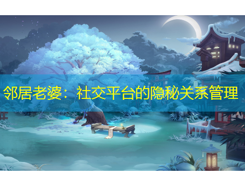 鄰居老婆：社交平臺(tái)的隱秘關(guān)系管理