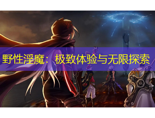 野性淫魔：極致體驗(yàn)與無(wú)限探索