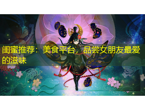 閨蜜推薦：美食平臺，品嘗女朋友最愛的滋味