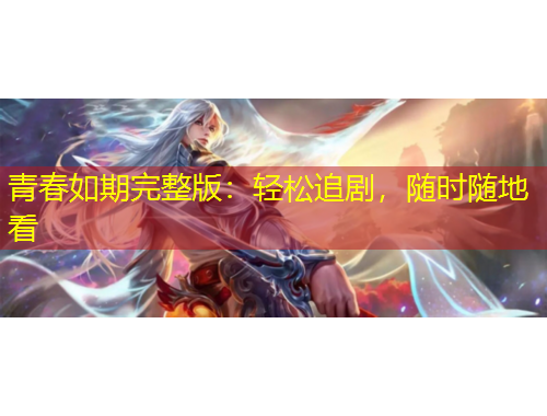 青春如期完整版：輕松追劇，隨時隨地看