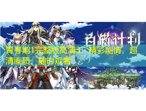 青春期1完整版高清3：精彩劇情，超清畫質(zhì)，隨時(shí)觀看