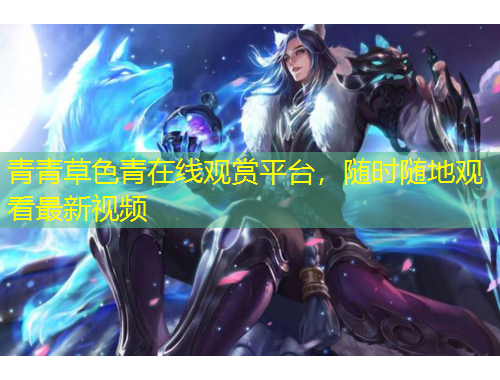 青青草色青在線觀賞平臺，隨時隨地觀看最新視頻