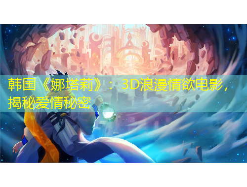韓國《娜塔莉》：3D浪漫情欲電影，揭秘愛情秘密