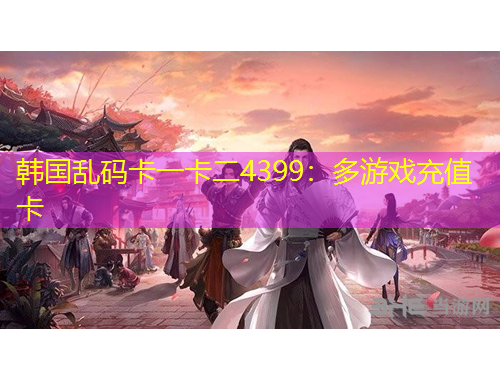 韓國亂碼卡一卡二4399：多游戲充值卡