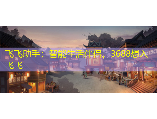 飛飛助手：智能生活伴侶，3688想入飛飛