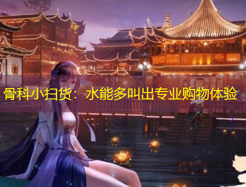 骨科小掃貨：水能多叫出專業(yè)購(gòu)物體驗(yàn)