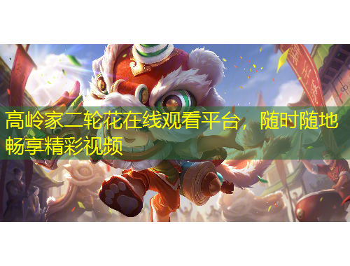 高嶺家二輪花在線觀看平臺，隨時隨地暢享精彩視頻